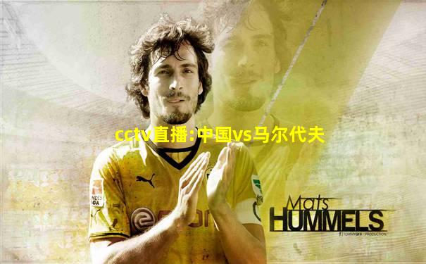 cctv直播:中国vs马尔代夫