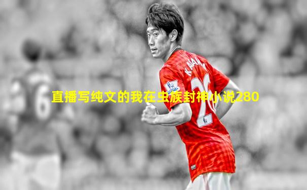 直播写纯文的我在虫族封神小说280