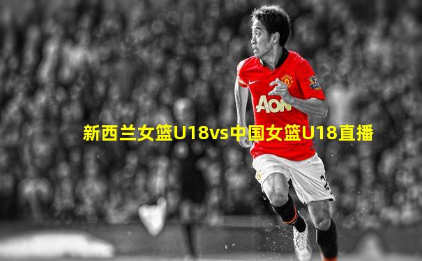 新西兰女篮U18vs中国女篮U18直播